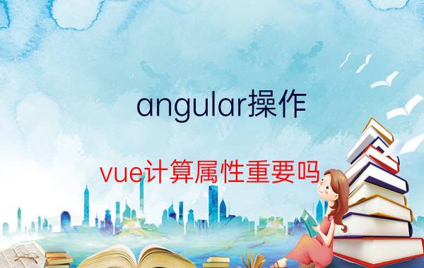 angular操作 vue计算属性重要吗？